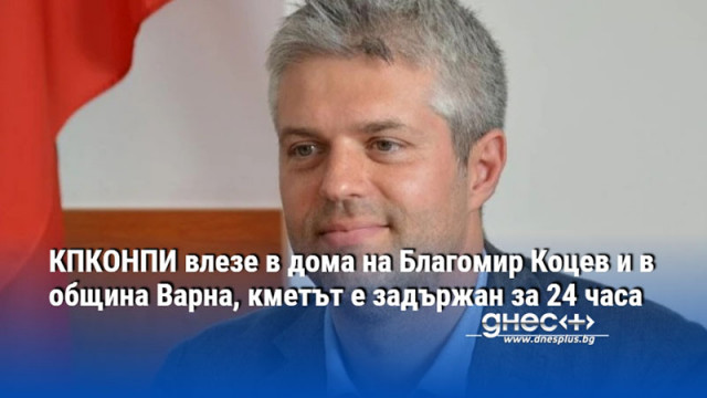 КПКОНПИ влезе в дома на Благомир Коцев и в община Варна, кметът е задържан за 24 часа