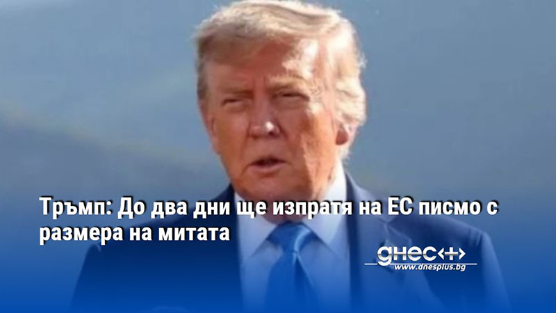 Тръмп: До два дни ще изпратя на ЕС писмо с размера на митата