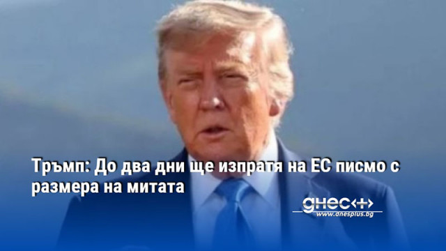 Тръмп: До два дни ще изпратя на ЕС писмо с размера на митата