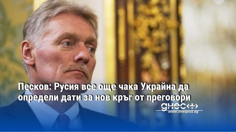 Песков: Русия все още чака Украйна да определи дати за нов кръг от преговори