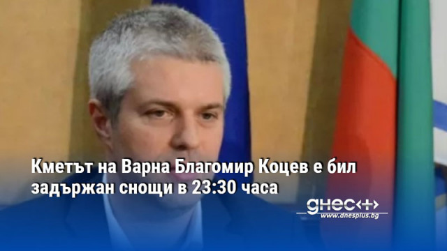 Кметът на Варна Благомир Коцев е бил арестуван снощи в 23:30 часа