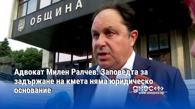 Адвокат Милен Ралчев: Заповедта за задържане на кмета няма юридическо основание