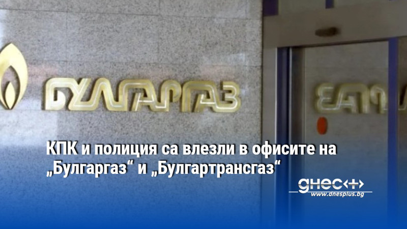 КПК и полиция са влезли в офисите на „Булгаргаз“ и „Булгартрансгаз“