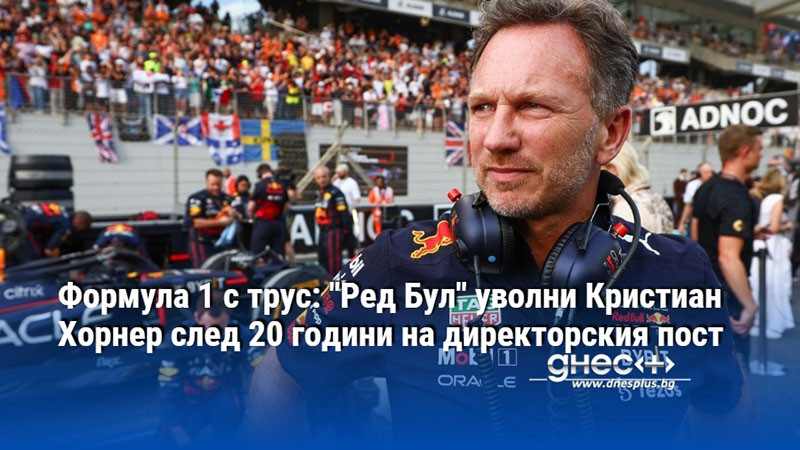 Формула 1 с трус: "Ред Бул" уволни Кристиан Хорнер след 20 години на директорския пост