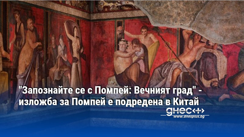 "Запознайте се с Помпей: Вечният град" - изложба за Помпей е подредена в Китай