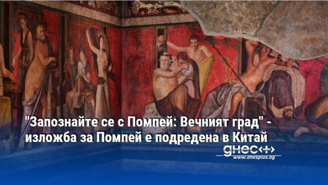 "Запознайте се с Помпей: Вечният град" - изложба за Помпей е подредена в Китай