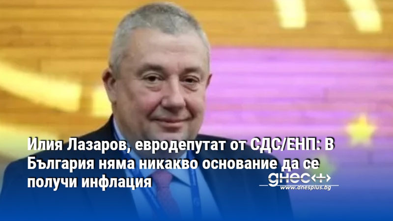 Илия Лазаров, евродепутат от СДС/ЕНП: В България няма никакво основание да се получи инфлация