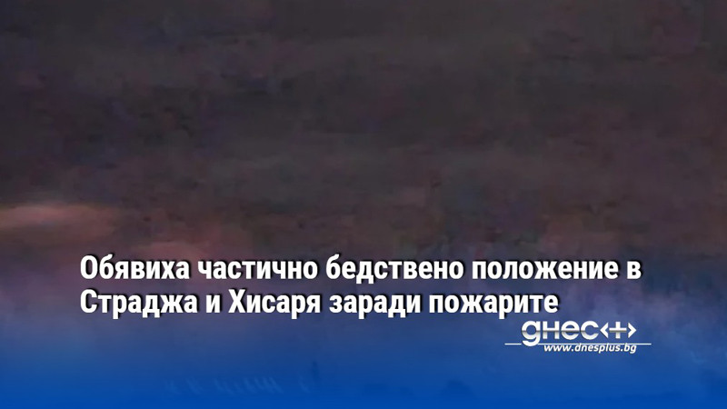 Обявиха частично бедствено положение в Страджа и Хисаря заради пожарите