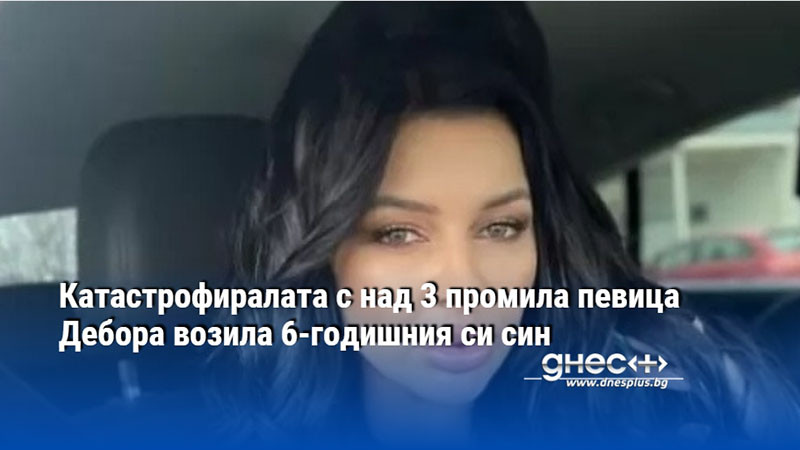 Катастрофиралата с над 3 промила певица Дебора возила 6-годишния си син