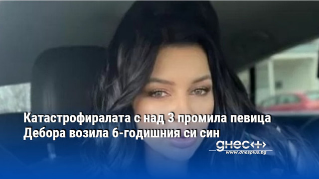 Катастрофиралата с над 3 промила певица Дебора возила 6-годишния си син