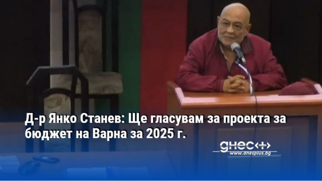 Д-р Янко Станев: Ще гласувам за проекта за бюджет на Варна за 2025 г.