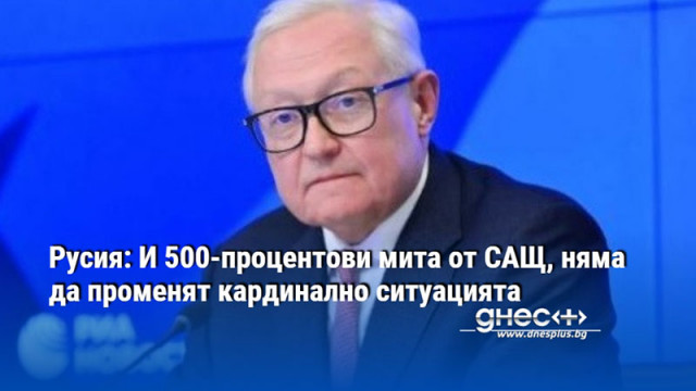 Русия: И 500-процентови мита от САЩ, няма да променят кардинално ситуацията