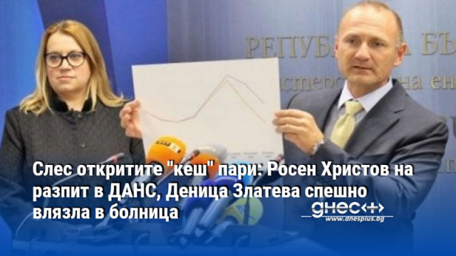 Слес откритите "кеш" пари: Росен Христов на разпит в ДАНС, Деница Златева спешно влязла в болница