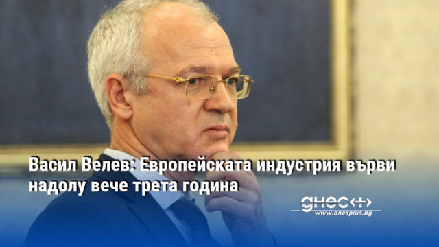 Васил Велев: Европейската индустрия върви надолу вече трета година