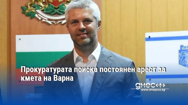 Прокуратурата поиска постоянен арест за кмета на Варна