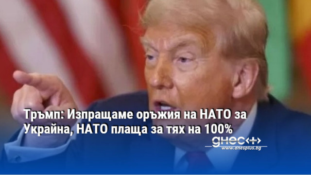 Тръмп: Изпращаме оръжия на НАТО за Украйна, НАТО плаща за тях на 100%