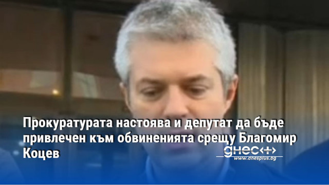 Прокуратурата настоява и депутат да бъде привлечен към обвиненията срещу Благомир Коцев