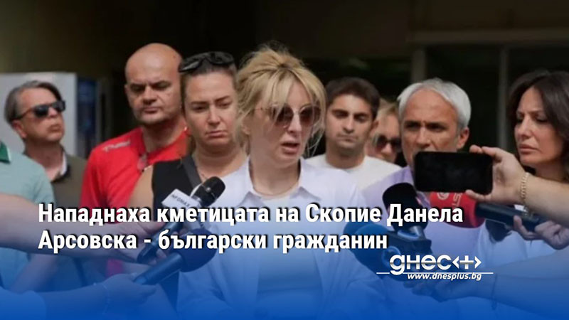 Нападнаха кметицата на Скопие Данела Арсовска - български гражданин
