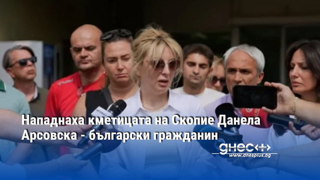 Нападнаха кметицата на Скопие Данела Арсовска - български гражданин