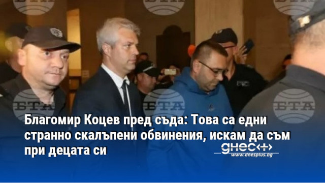 Благомир Коцев пред съда: Това са едни странно скалъпени обвинения, искам да съм при децата си