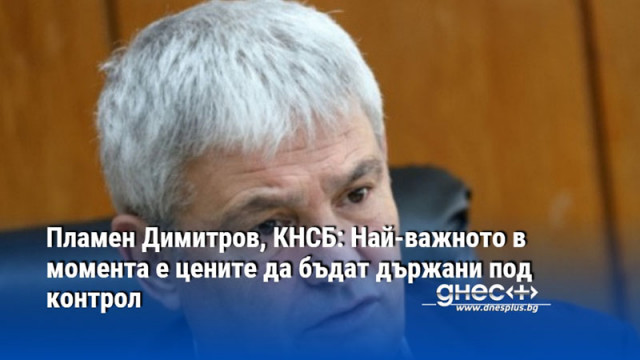 Пламен Димитров, КНСБ: Най-важното в момента е цените да бъдат държани под контрол