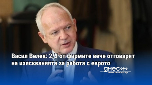 Васил Велев: 2/3 от фирмите вече отговарят на изискванията за работа с еврото
