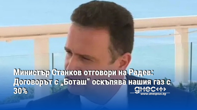 Министър Станков отговори на Радев: Договорът с „Боташ“ оскъпява нашия газ с 30%