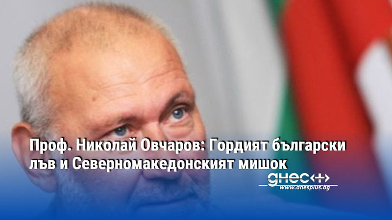 Проф. Николай Овчаров: Гордият български лъв и Северномакедонският мишок