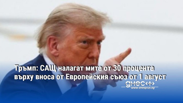 Тръмп: САЩ налагат мита от 30 процента върху вноса от Европейския съюз от 1 август