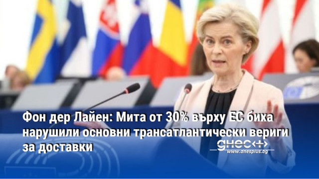 Фон дер Лайен: Мита от 30% върху ЕС биха нарушили основни трансатлантически вериги за доставки