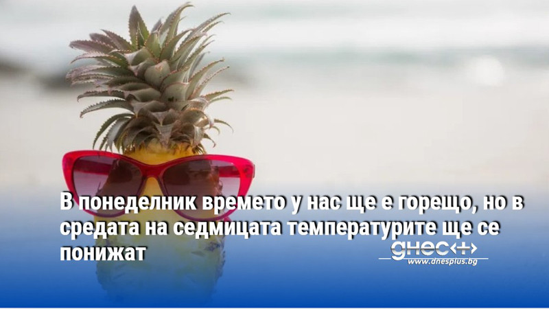 В понеделник времето у нас ще е горещо, но в средата на седмицата температурите ще се понижат