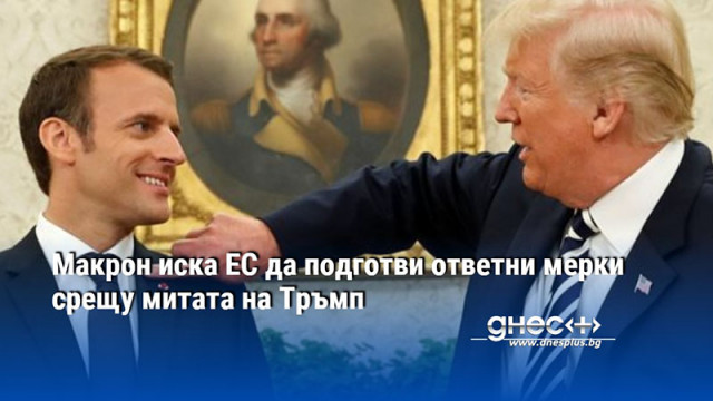 Макрон иска ЕС да подготви ответни мерки срещу митата на Тръмп