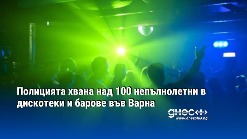 Полицията хвана над 100 непълнолетни в дискотеки и барове във Варна