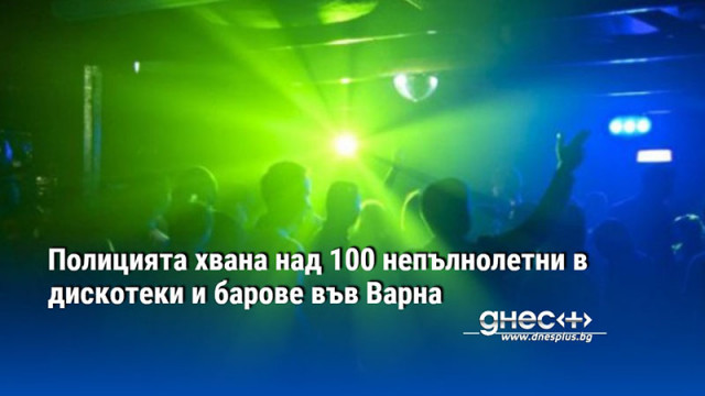 Полицията хвана над 100 непълнолетни в дискотеки и барове във Варна