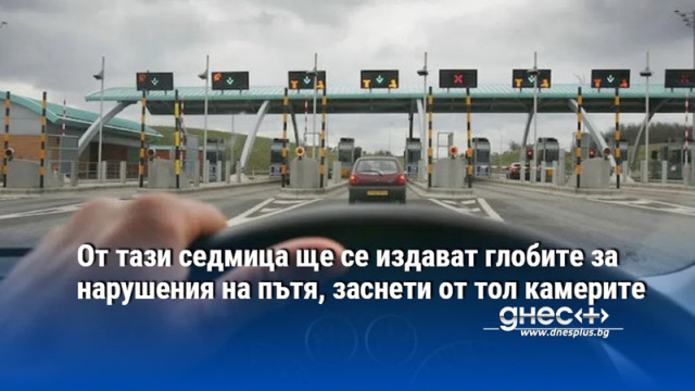 От тази седмица ще се издават глобите за нарушения на пътя, заснети от тол камерите