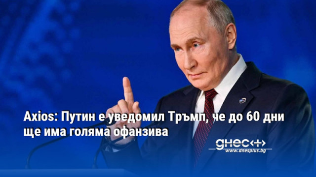 Axios: Путин е уведомил Тръмп, че до 60 дни ще има голяма офанзива