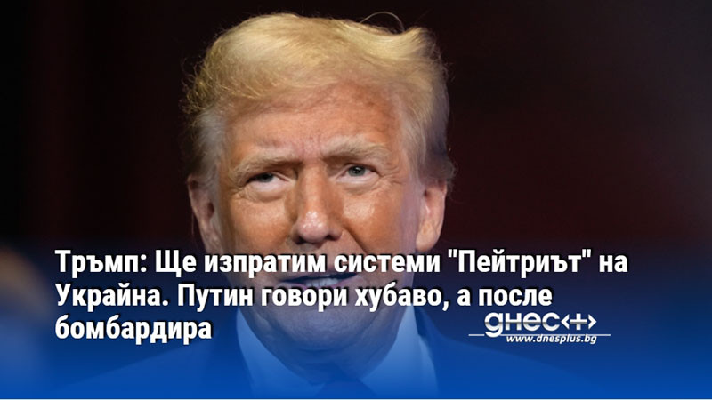 Тръмп: Ще изпратим системи "Пейтриът" на Украйна. Путин говори хубаво, а после бомбардира