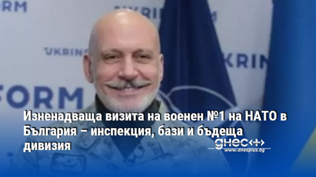 Изненадваща визита на военен №1 на НАТО в България – инспекция, бази и бъдеща дивизия