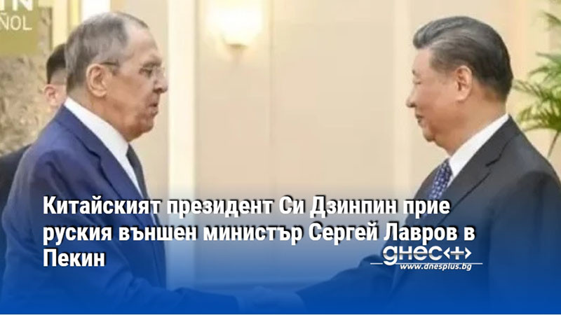 Китайският президент Си Дзинпин прие руския външен министър Сергей Лавров в Пекин