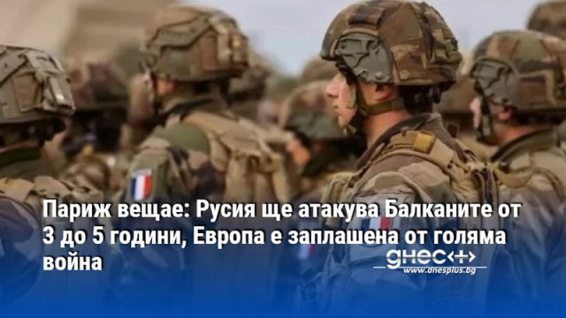 Париж вещае: Русия ще атакува Балканите от 3 до 5 години, Европа е заплашена от голяма война