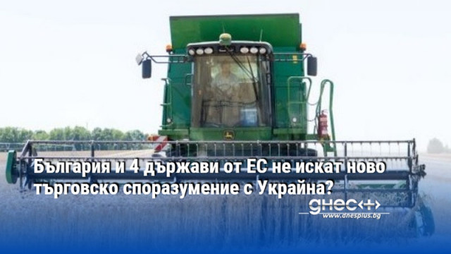 България и 4 държави от ЕС не искат ново търговско споразумение с Украйна?