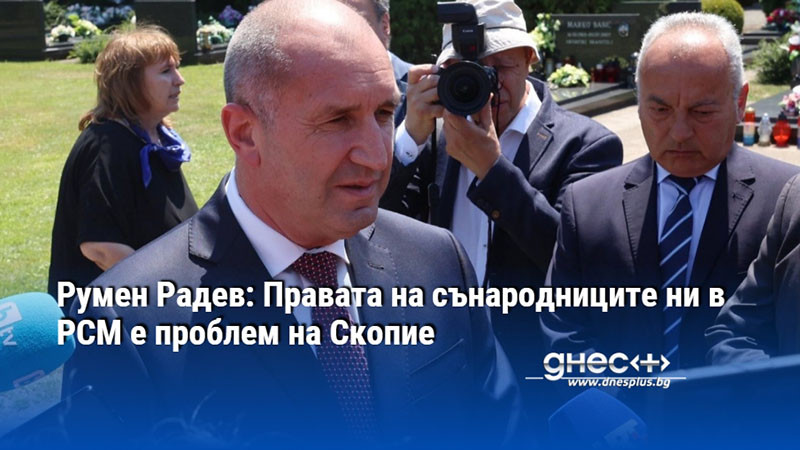 Румен Радев: Правата на сънародниците ни в РСМ е проблем на Скопие