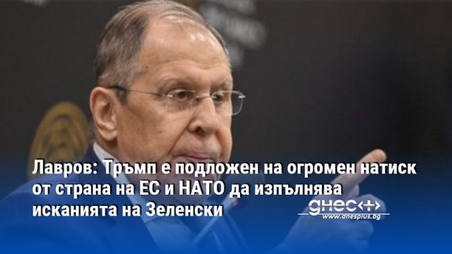 Лавров: Тръмп е подложен на огромен натиск от страна на ЕС и НАТО да изпълнява исканията на Зеленски