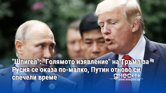 "Шпигел": "Голямото изявление" на Тръмп за Русия се оказа по-малко, Путин отново си спечели време