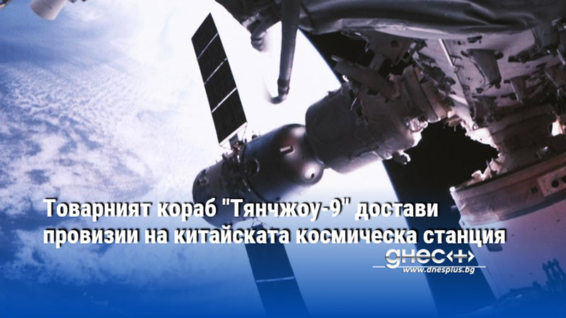 Товарният кораб "Тянчжоу-9" достави провизии на китайската космическа станция