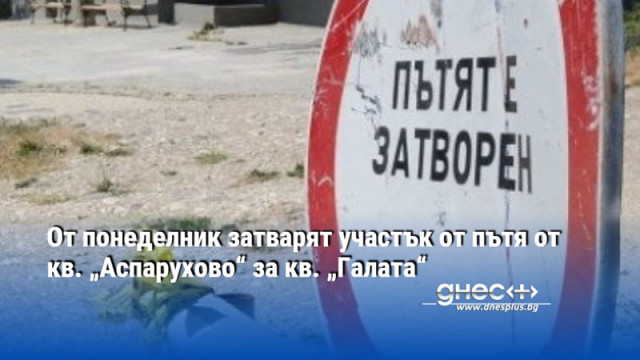 От понеделник затварят участък от пътя от кв. „Аспарухово“ за кв. „Галата“