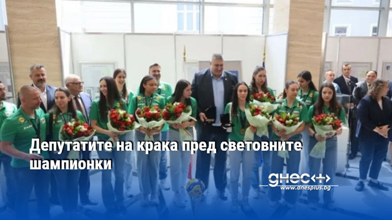 Депутатите на крака пред световните шампионки