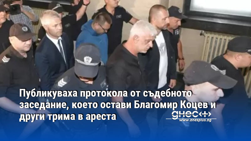 Публикуваха протокола от съдебното заседание, което остави Благомир Коцев и други трима в ареста