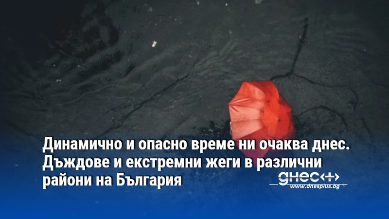 Динамично и опасно време ни очаква днес. Дъждове и екстремни жеги в различни райони на България