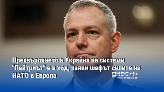 Прехвърлянето в Украйна на системи "Пейтриът" е в ход, заяви шефът силите на НАТО в Европа